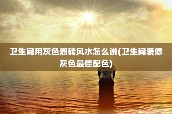 卫生间用灰色墙砖风水怎么说(卫生间装修灰色最佳配色)
