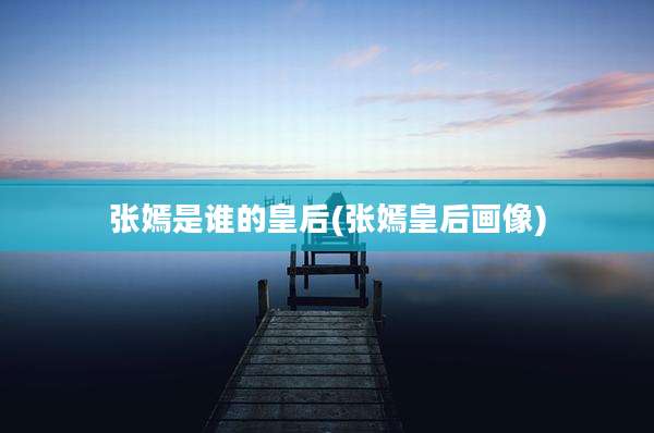 张嫣是谁的皇后(张嫣皇后画像)