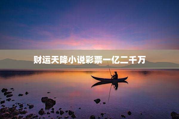 财运天降小说彩票一亿二千万