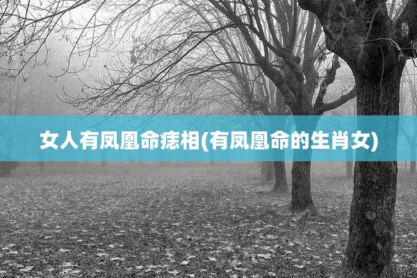 女人有凤凰命痣相(有凤凰命的生肖女)