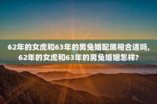 62年的女虎和63年的男兔婚配属相合适吗,62年的女虎和63年的男兔婚姻怎样?