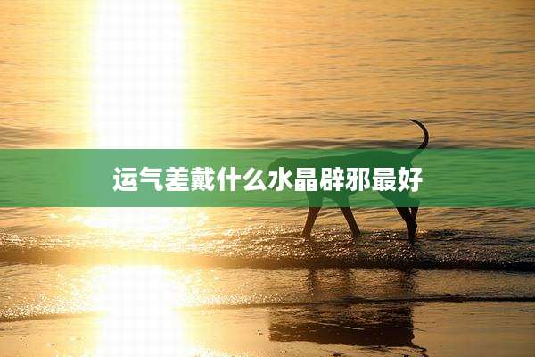 运气差戴什么水晶辟邪最好