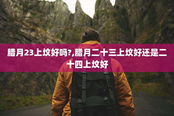 腊月23上坟好吗?,腊月二十三上坟好还是二十四上坟好