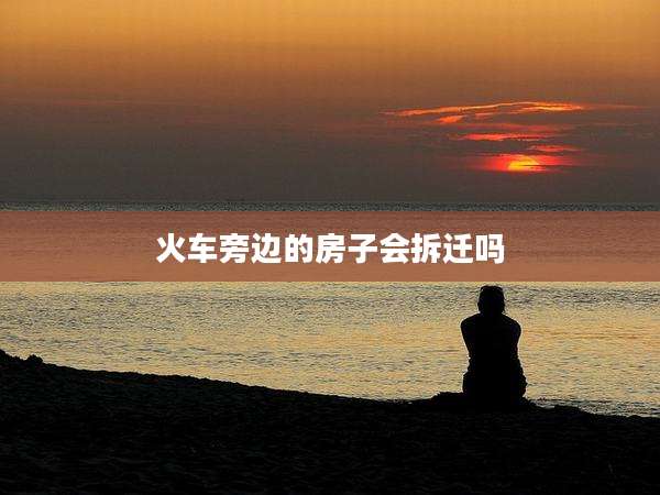 火车旁边的房子会拆迁吗