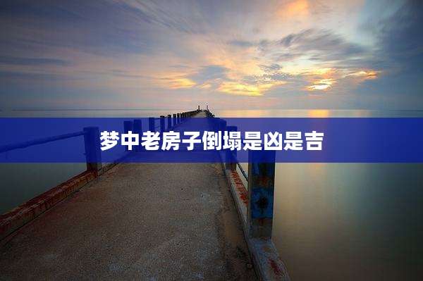 梦中老房子倒塌是凶是吉