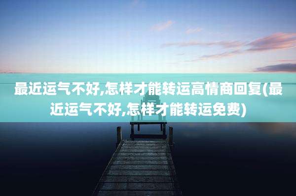最近运气不好,怎样才能转运高情商回复(最近运气不好,怎样才能转运免费)