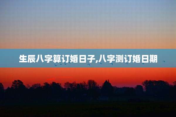 生辰八字算订婚日子,八字测订婚日期