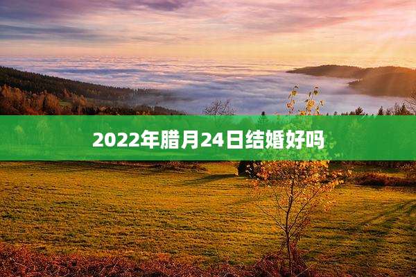 2022年腊月24日结婚好吗