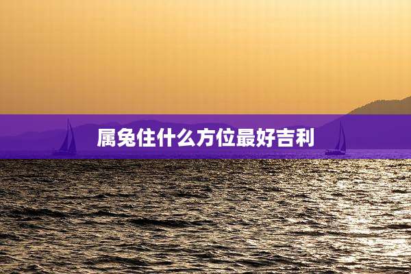 属兔住什么方位最好吉利