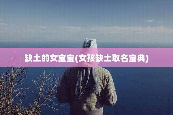 缺土的女宝宝(女孩缺土取名宝典)