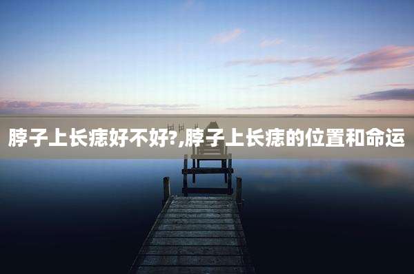 脖子上长痣好不好?,脖子上长痣的位置和命运
