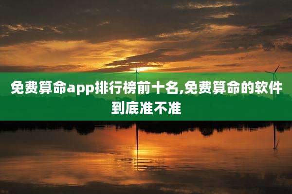 免费算命app排行榜前十名,免费算命的软件到底准不准