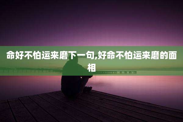 命好不怕运来磨下一句,好命不怕运来磨的面相