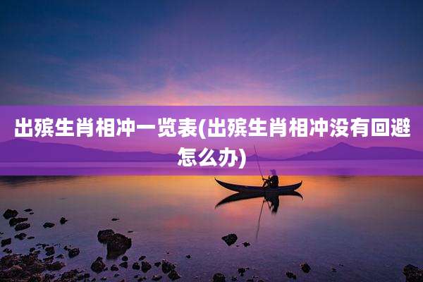 出殡生肖相冲一览表(出殡生肖相冲没有回避怎么办)