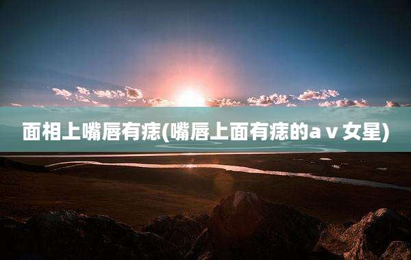 面相上嘴唇有痣(嘴唇上面有痣的aⅴ女星)