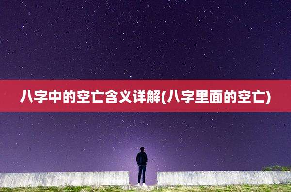 八字中的空亡含义详解(八字里面的空亡)