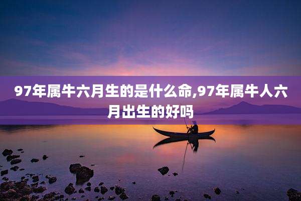 97年属牛六月生的是什么命,97年属牛人六月出生的好吗