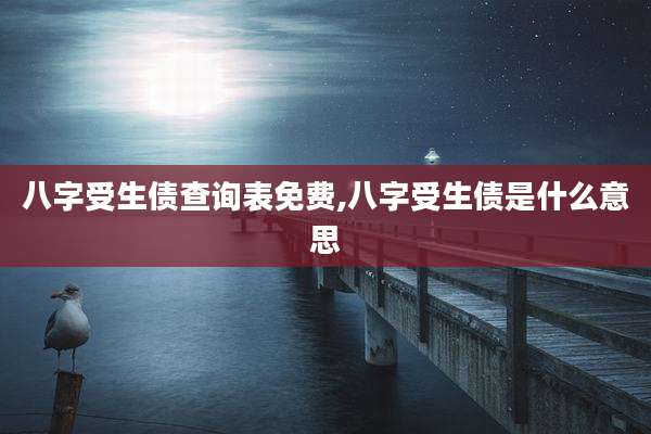 八字受生债查询表免费,八字受生债是什么意思