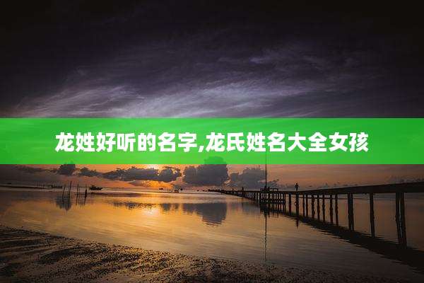 龙姓好听的名字,龙氏姓名大全女孩