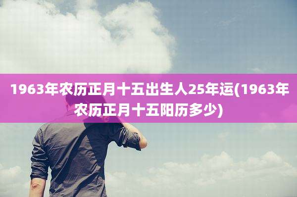 1963年农历正月十五出生人25年运(1963年农历正月十五阳历多少)