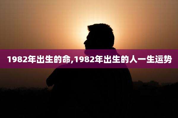 1982年出生的命,1982年出生的人一生运势