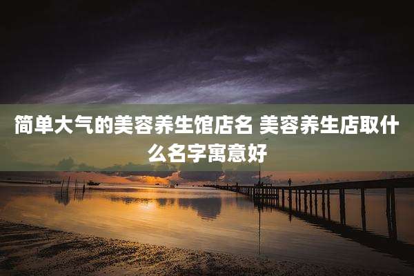 简单大气的美容养生馆店名 美容养生店取什么名字寓意好