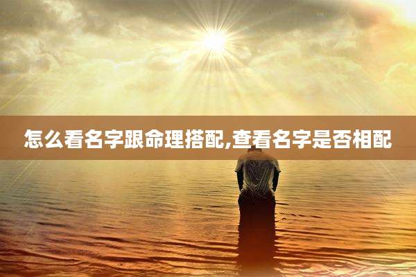 怎么看名字跟命理搭配,查看名字是否相配