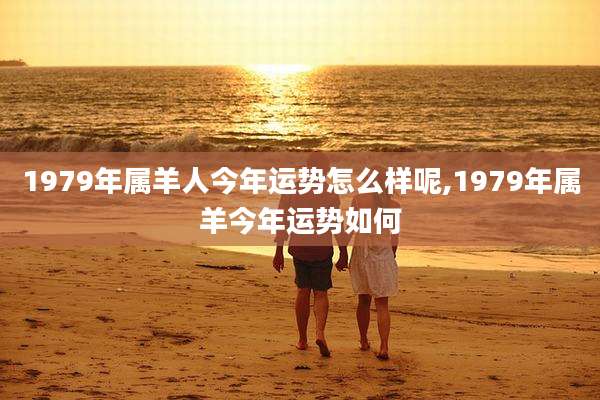 1979年属羊人今年运势怎么样呢,1979年属羊今年运势如何