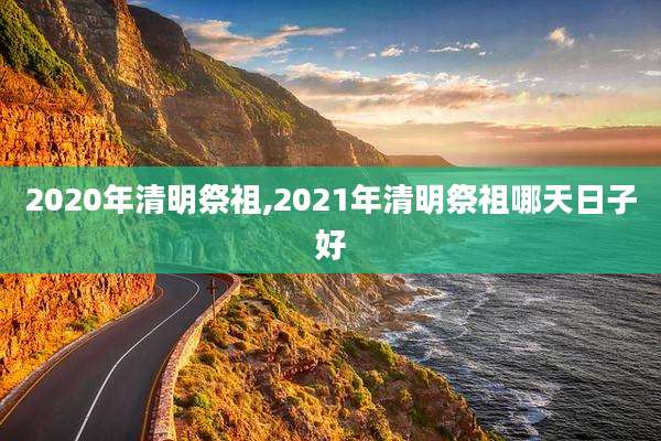 2020年清明祭祖,2021年清明祭祖哪天日子好