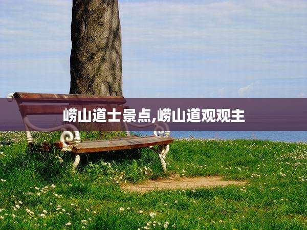 崂山道士景点,崂山道观观主