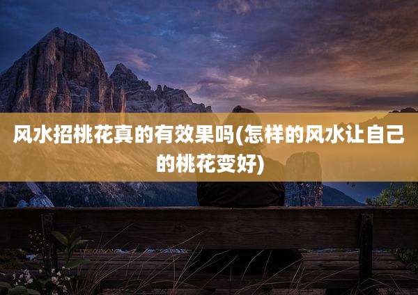风水招桃花真的有效果吗(怎样的风水让自己的桃花变好)