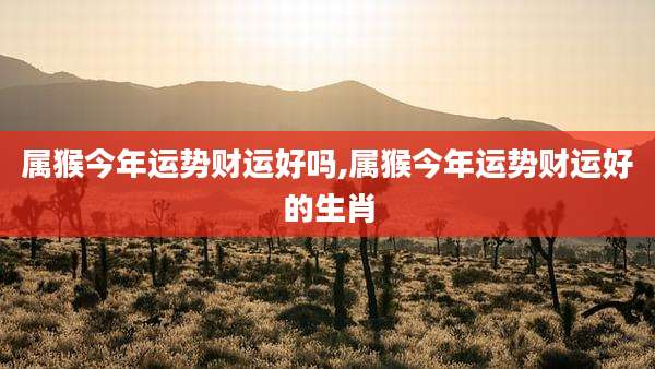 属猴今年运势财运好吗,属猴今年运势财运好的生肖