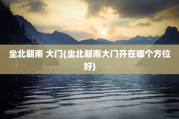 坐北朝南 大门(坐北朝南大门开在哪个方位好)