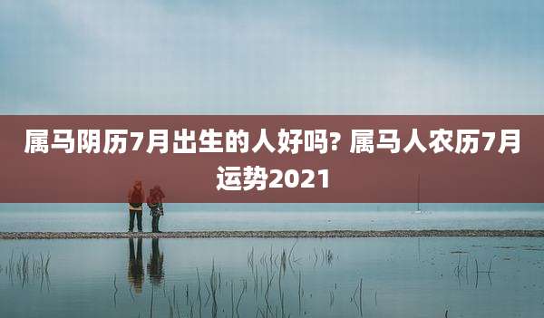 属马阴历7月出生的人好吗? 属马人农历7月运势2021