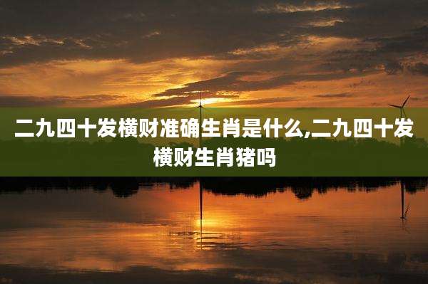 二九四十发横财准确生肖是什么,二九四十发横财生肖猪吗