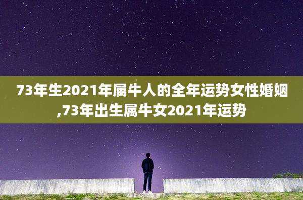 73年生2021年属牛人的全年运势女性婚姻,73年出生属牛女2021年运势