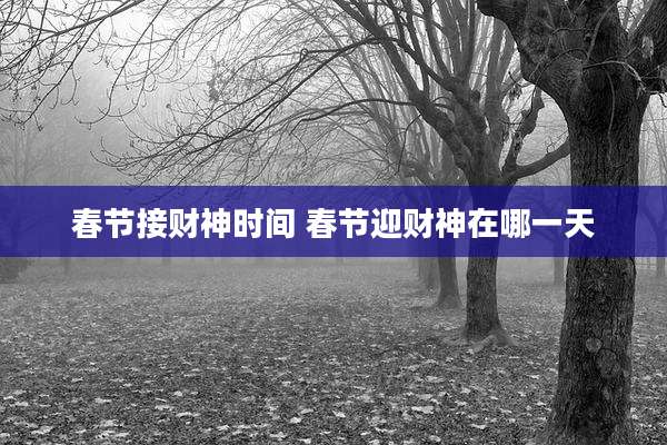 春节接财神时间 春节迎财神在哪一天