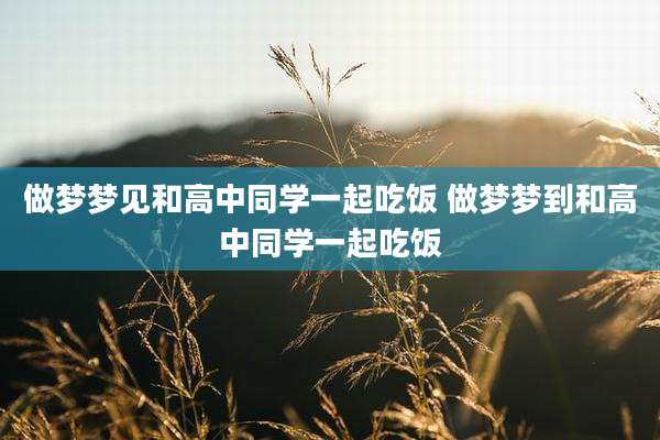 做梦梦见和高中同学一起吃饭 做梦梦到和高中同学一起吃饭