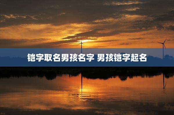 铠字取名男孩名字 男孩铠字起名