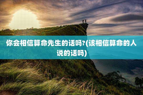 你会相信算命先生的话吗?(该相信算命的人说的话吗)