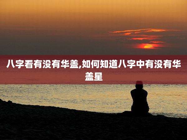 八字看有没有华盖,如何知道八字中有没有华盖星