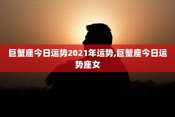 巨蟹座今日运势2021年运势,巨蟹座今日运势座女