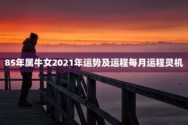 85年属牛女2021年运势及运程每月运程灵机