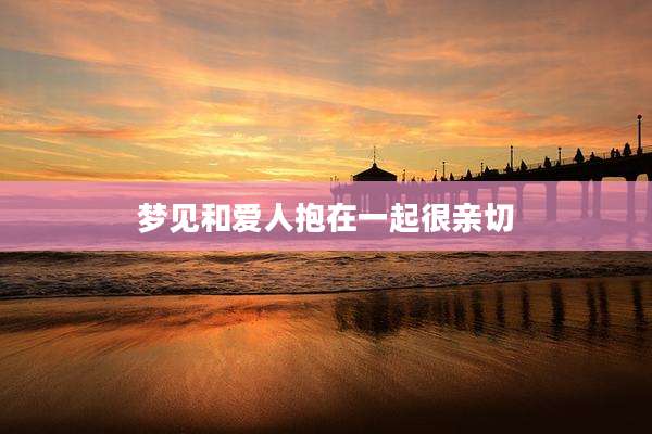 梦见和爱人抱在一起很亲切