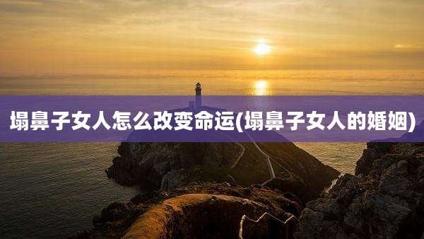 塌鼻子女人怎么改变命运(塌鼻子女人的婚姻)