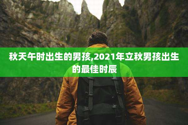 秋天午时出生的男孩,2021年立秋男孩出生的最佳时辰