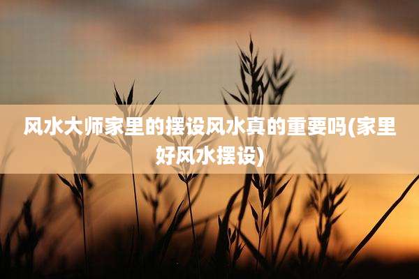 风水大师家里的摆设风水真的重要吗(家里好风水摆设)