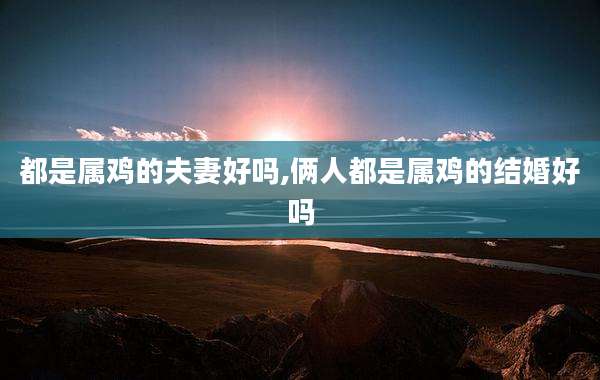 都是属鸡的夫妻好吗,俩人都是属鸡的结婚好吗
