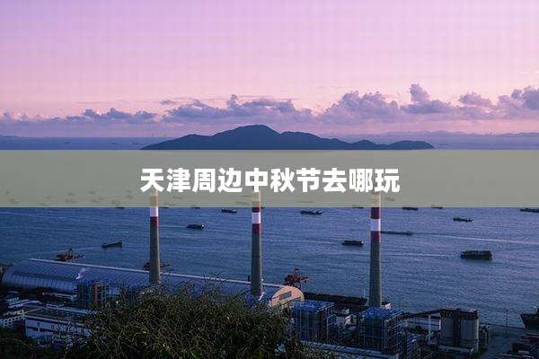 天津周边中秋节去哪玩