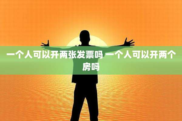 一个人可以开两张发票吗 一个人可以开两个房吗